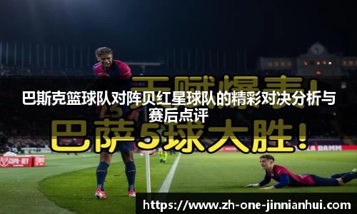 巴斯克篮球队对阵贝红星球队的精彩对决分析与赛后点评